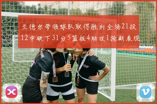 兰德尔带领球队取得胜利全场21投12中砍下31分5篮板4助攻1抢断表现出色