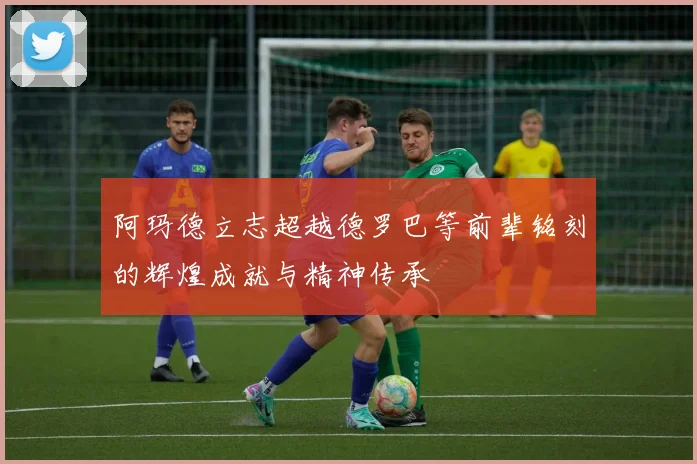 阿玛德立志超越德罗巴等前辈铭刻的辉煌成就与精神传承