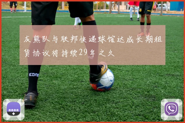 灰熊队与联邦快递球馆达成长期租赁协议将持续29年之久