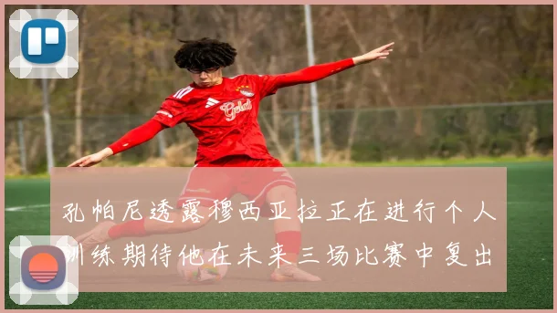 孔帕尼透露穆西亚拉正在进行个人训练期待他在未来三场比赛中复出