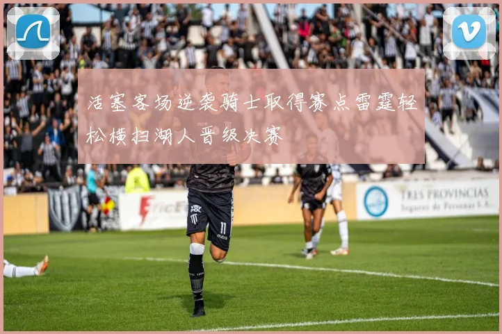 活塞客场逆袭骑士取得赛点雷霆轻松横扫湖人晋级决赛