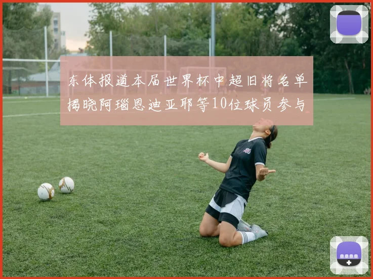 东体报道本届世界杯中超旧将名单揭晓阿瑙恩迪亚耶等10位球员参与盛事