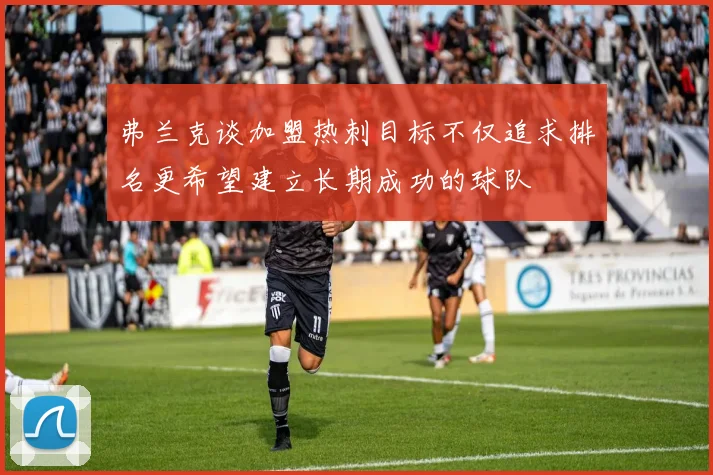 弗兰克谈加盟热刺目标不仅追求排名更希望建立长期成功的球队