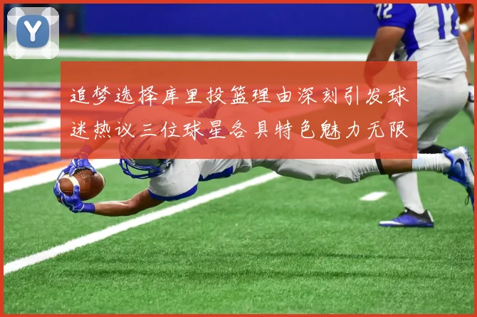 追梦选择库里投篮理由深刻引发球迷热议三位球星各具特色魅力无限