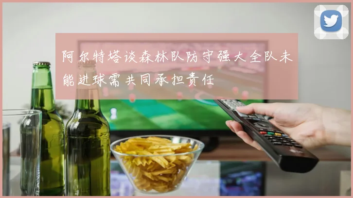 阿尔特塔谈森林队防守强大全队未能进球需共同承担责任