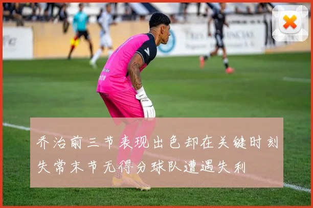 乔治前三节表现出色却在关键时刻失常末节无得分球队遭遇失利