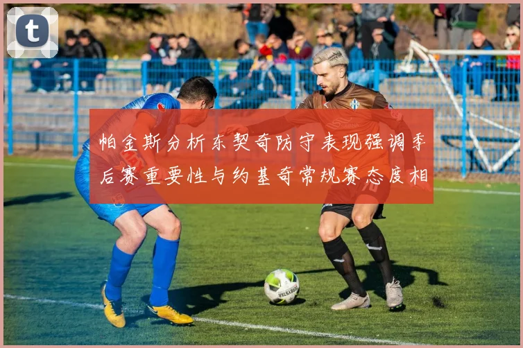 帕金斯分析东契奇防守表现强调季后赛重要性与约基奇常规赛态度相似
