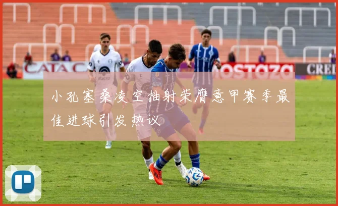 小孔塞桑凌空抽射荣膺意甲赛季最佳进球引发热议