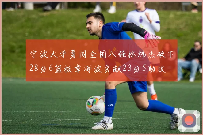 宁波大学勇闯全国八强林炜杰砍下28分6篮板章海波贡献23分5助攻