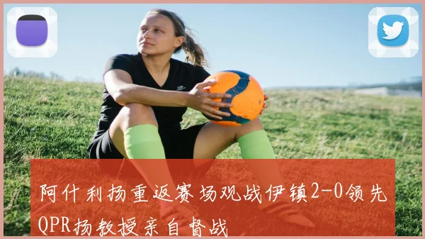 阿什利扬重返赛场观战伊镇2-0领先QPR扬教授亲自督战