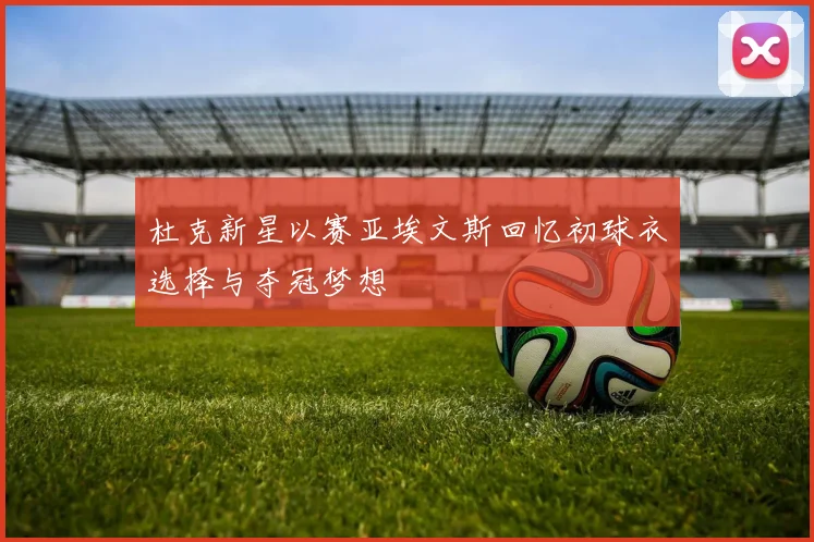 杜克新星以赛亚埃文斯回忆初球衣选择与夺冠梦想