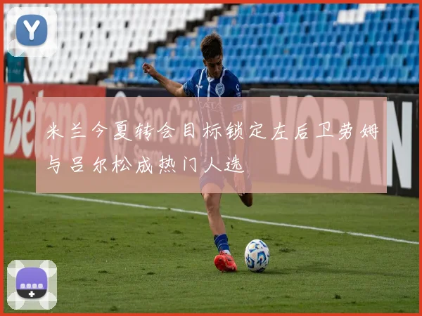米兰今夏转会目标锁定左后卫劳姆与吕尔松成热门人选