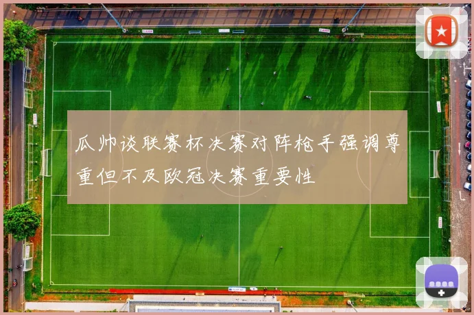 瓜帅谈联赛杯决赛对阵枪手强调尊重但不及欧冠决赛重要性