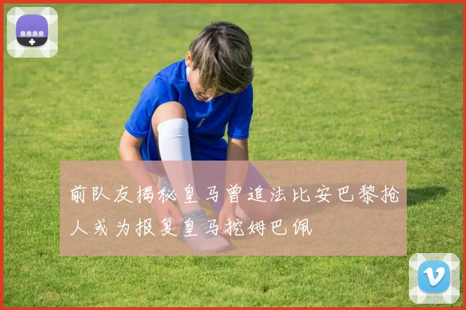 前队友揭秘皇马曾追法比安巴黎抢人或为报复皇马挖姆巴佩