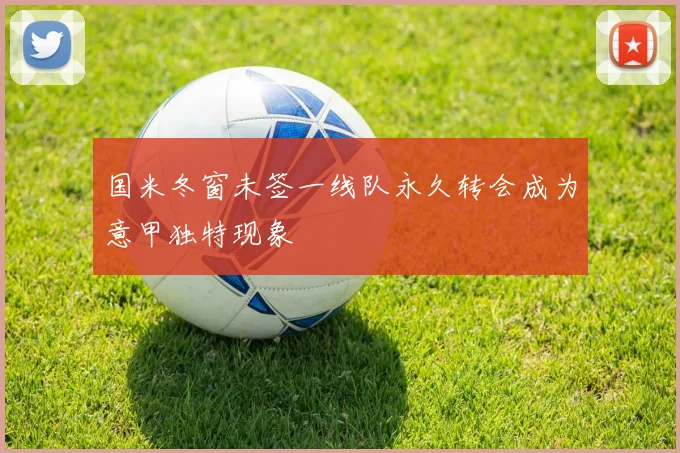 国米冬窗未签一线队永久转会成为意甲独特现象