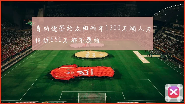 肯纳德签约太阳两年1300万湖人为何连650万都不愿给