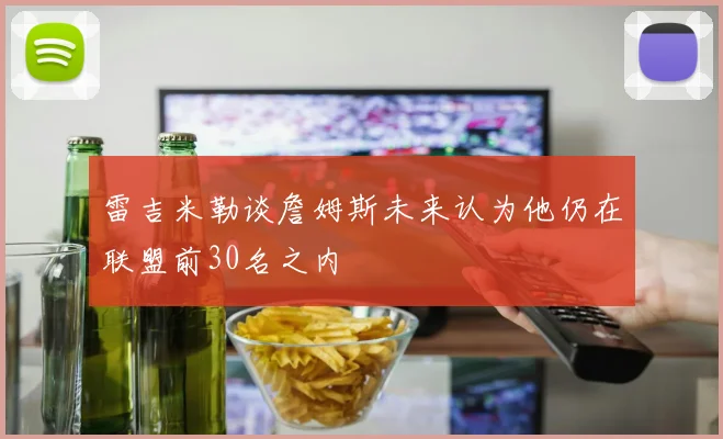 雷吉米勒谈詹姆斯未来认为他仍在联盟前30名之内