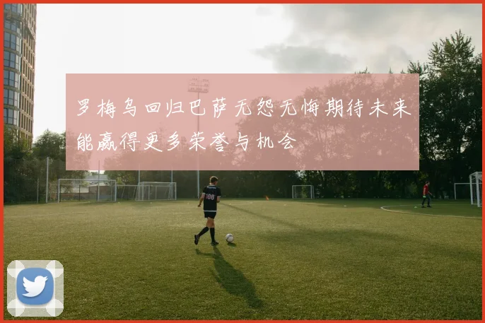 罗梅乌回归巴萨无怨无悔期待未来能赢得更多荣誉与机会
