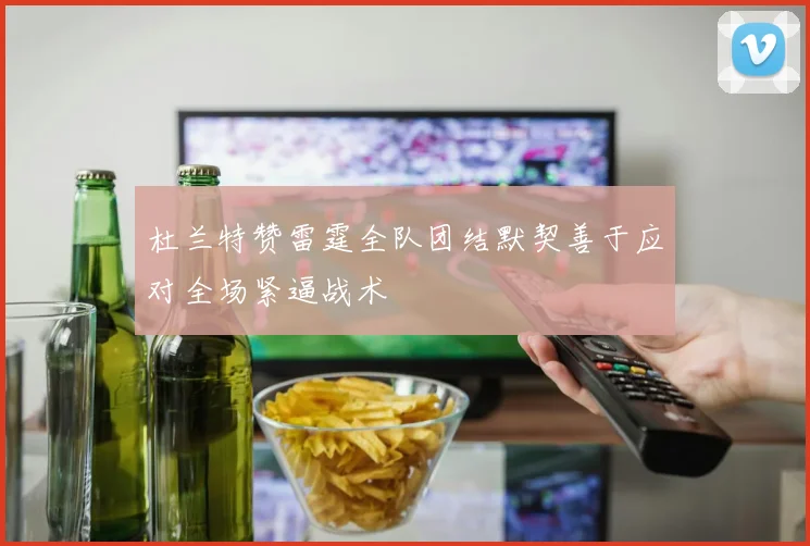 杜兰特赞雷霆全队团结默契善于应对全场紧逼战术