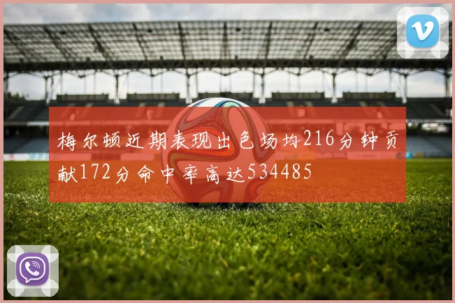 梅尔顿近期表现出色场均216分钟贡献172分命中率高达534485