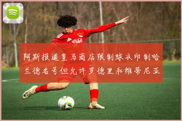 阿斯报道皇马商店限制球衣印制哈兰德名号但允许罗德里和维蒂尼亚印制
