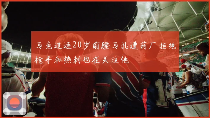 马竞追逐20岁前腰马扎遭药厂拒绝枪手和热刺也在关注他
