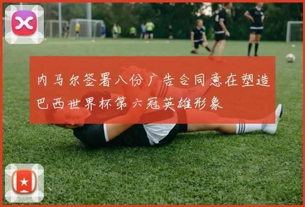内马尔签署八份广告合同意在塑造巴西世界杯第六冠英雄形象
