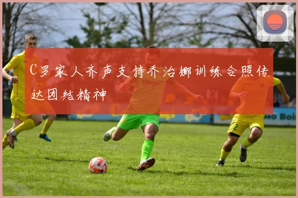 C罗家人齐声支持乔治娜训练合照传达团结精神