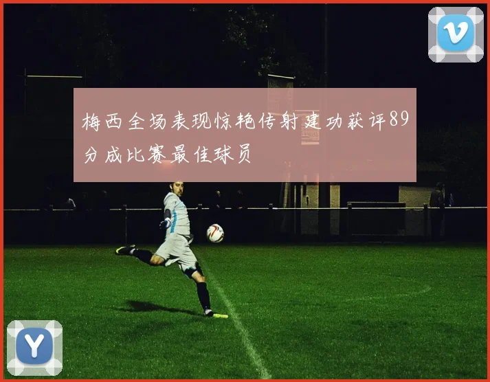 梅西全场表现惊艳传射建功获评89分成比赛最佳球员