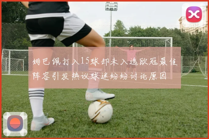 姆巴佩打入15球却未入选欧冠最佳阵容引发热议球迷纷纷讨论原因