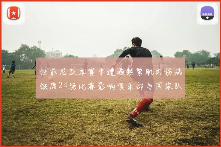 拉菲尼亚本赛季遭遇频繁肌肉伤病缺席24场比赛影响俱乐部与国家队表现