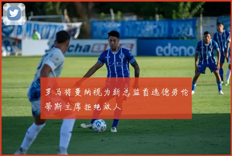 罗马将曼纳视为新总监首选德劳伦蒂斯主席拒绝放人
