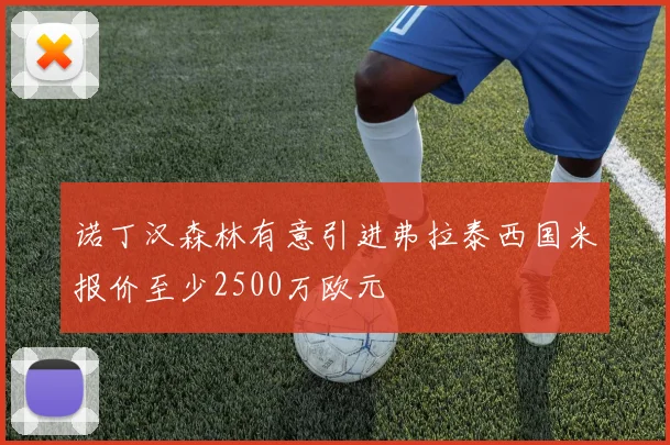 诺丁汉森林有意引进弗拉泰西国米报价至少2500万欧元